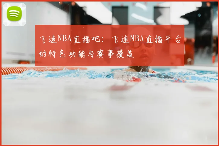 飞速NBA直播吧：飞速NBA直播平台的特色功能与赛事覆盖