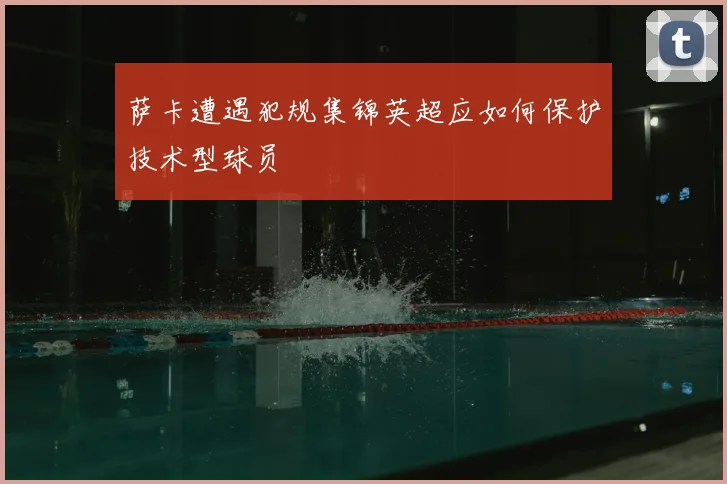 萨卡遭遇犯规集锦英超应如何保护技术型球员