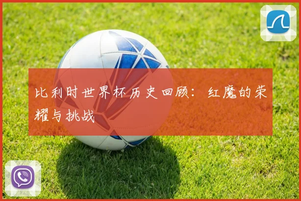比利时世界杯历史回顾：红魔的荣耀与挑战