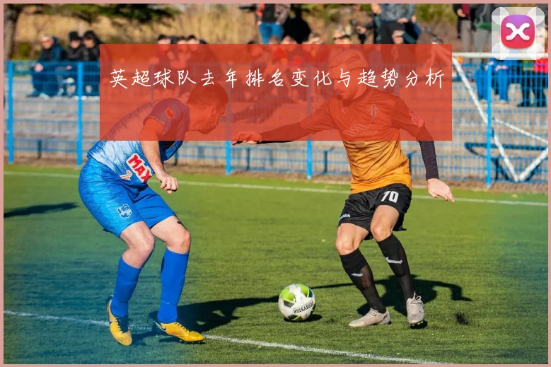 英超球队去年排名变化与趋势分析