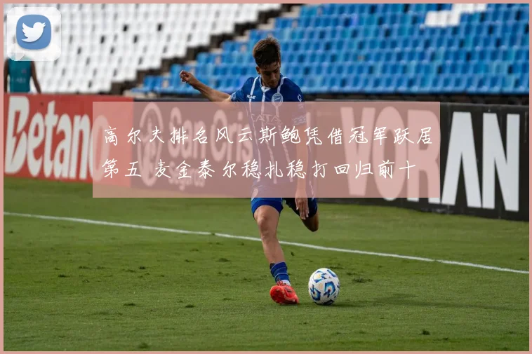 高尔夫排名风云斯鲍凭借冠军跃居第五 麦金泰尔稳扎稳打回归前十