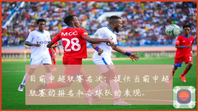 目前中超联赛名次：提供当前中超联赛的排名和各球队的表现。