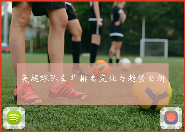 英超球队去年排名变化与趋势分析